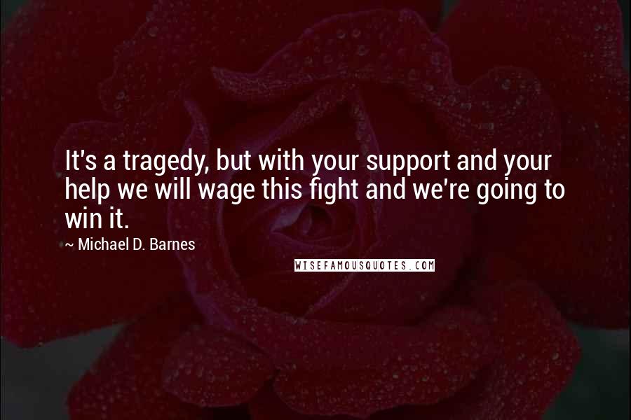 Michael D. Barnes Quotes: It's a tragedy, but with your support and your help we will wage this fight and we're going to win it.