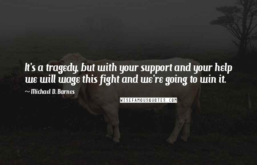 Michael D. Barnes Quotes: It's a tragedy, but with your support and your help we will wage this fight and we're going to win it.