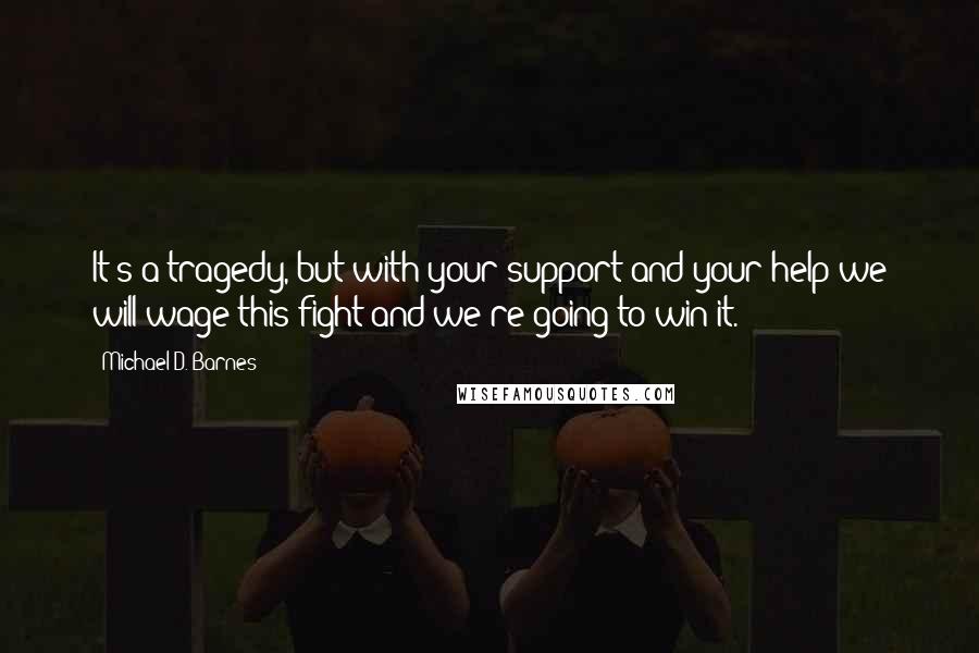 Michael D. Barnes Quotes: It's a tragedy, but with your support and your help we will wage this fight and we're going to win it.