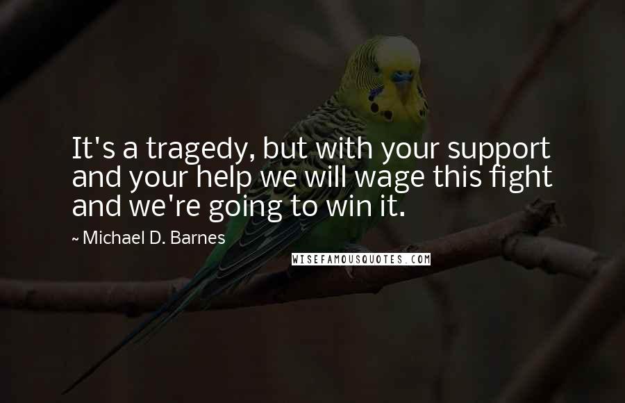Michael D. Barnes Quotes: It's a tragedy, but with your support and your help we will wage this fight and we're going to win it.