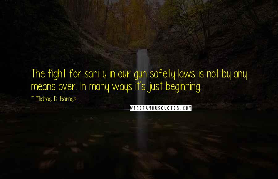 Michael D. Barnes Quotes: The fight for sanity in our gun safety laws is not by any means over. In many ways it's just beginning.