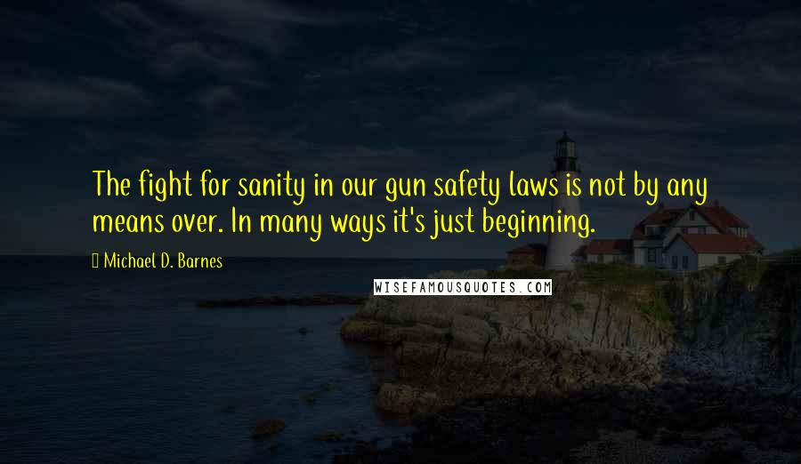 Michael D. Barnes Quotes: The fight for sanity in our gun safety laws is not by any means over. In many ways it's just beginning.