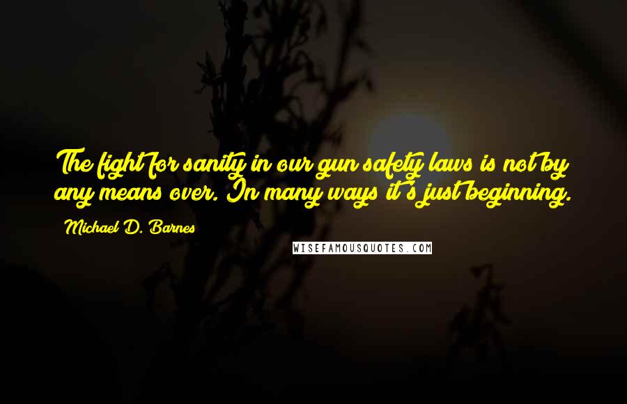 Michael D. Barnes Quotes: The fight for sanity in our gun safety laws is not by any means over. In many ways it's just beginning.