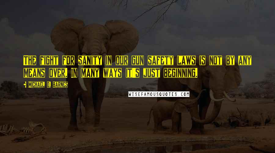 Michael D. Barnes Quotes: The fight for sanity in our gun safety laws is not by any means over. In many ways it's just beginning.