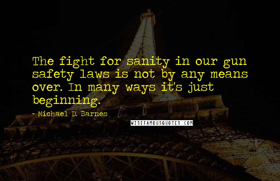 Michael D. Barnes Quotes: The fight for sanity in our gun safety laws is not by any means over. In many ways it's just beginning.