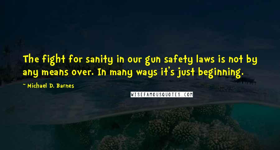 Michael D. Barnes Quotes: The fight for sanity in our gun safety laws is not by any means over. In many ways it's just beginning.