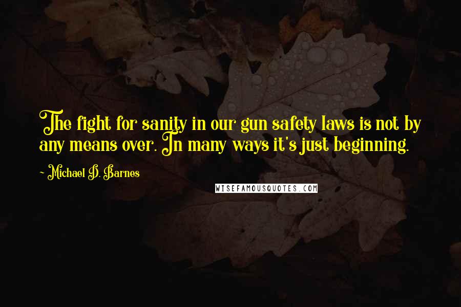 Michael D. Barnes Quotes: The fight for sanity in our gun safety laws is not by any means over. In many ways it's just beginning.