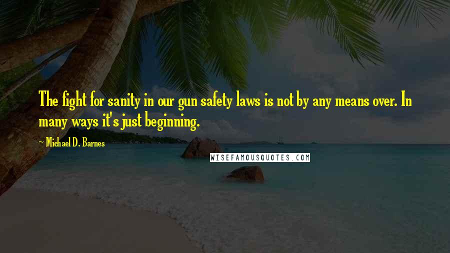 Michael D. Barnes Quotes: The fight for sanity in our gun safety laws is not by any means over. In many ways it's just beginning.