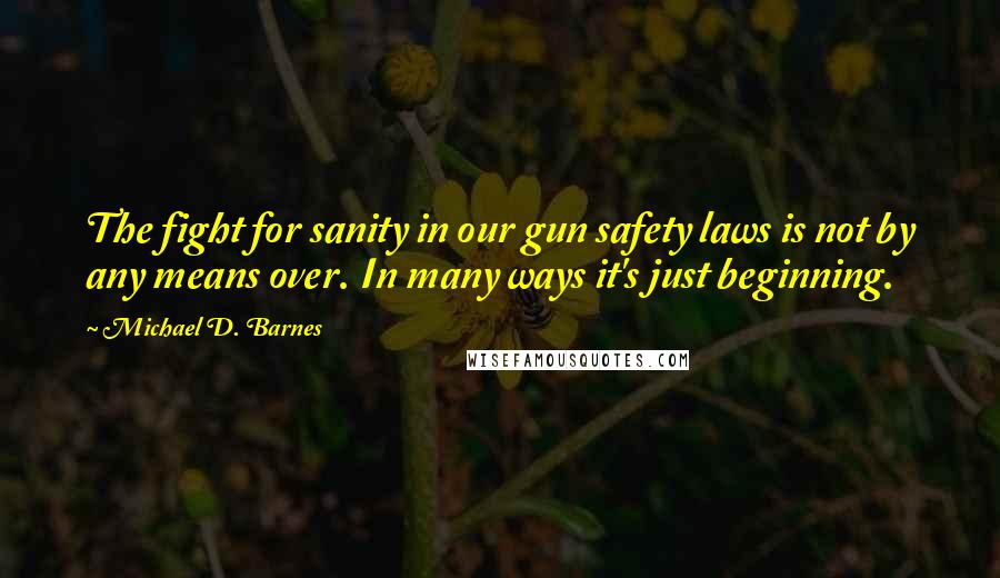 Michael D. Barnes Quotes: The fight for sanity in our gun safety laws is not by any means over. In many ways it's just beginning.