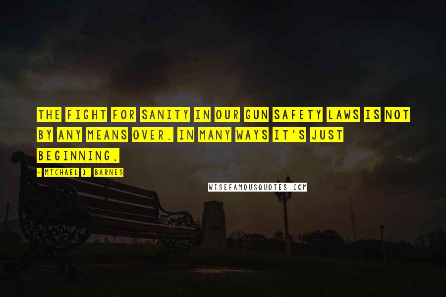 Michael D. Barnes Quotes: The fight for sanity in our gun safety laws is not by any means over. In many ways it's just beginning.