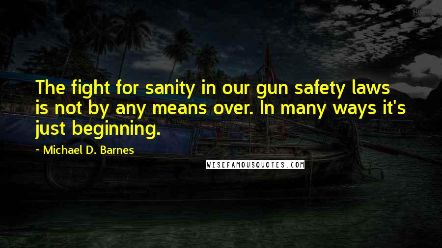 Michael D. Barnes Quotes: The fight for sanity in our gun safety laws is not by any means over. In many ways it's just beginning.