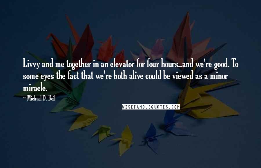 Michael D. Beil Quotes: Livvy and me together in an elevator for four hours..and we're good. To some eyes the fact that we're both alive could be viewed as a minor miracle.