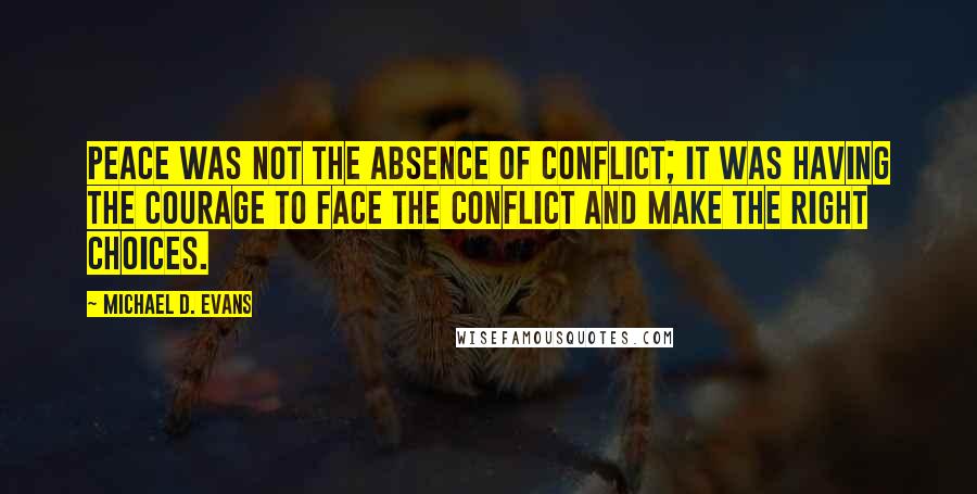 Michael D. Evans Quotes: Peace was not the absence of conflict; it was having the courage to face the conflict and make the right choices.