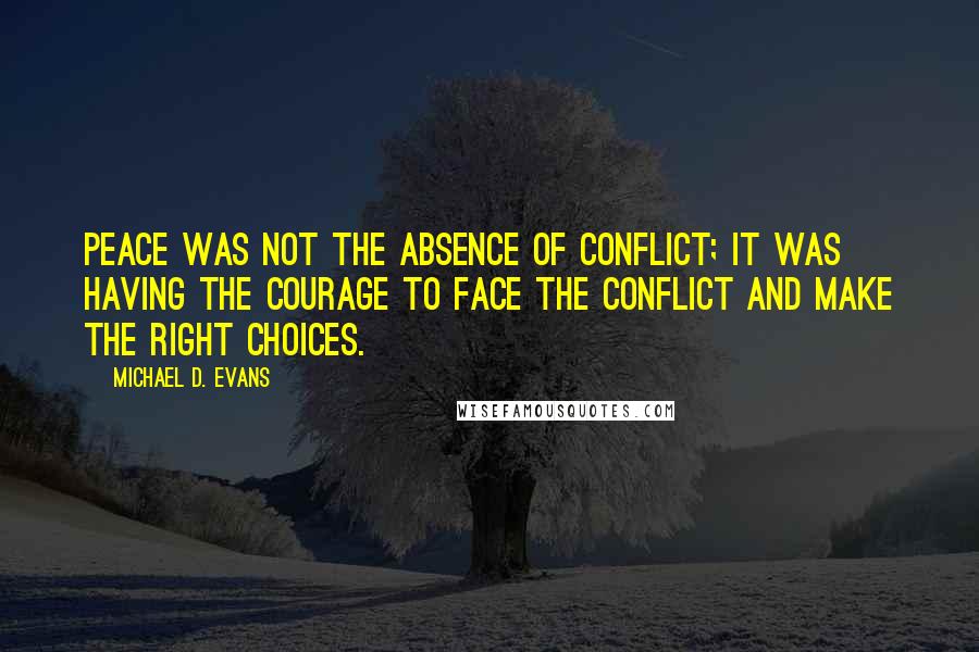 Michael D. Evans Quotes: Peace was not the absence of conflict; it was having the courage to face the conflict and make the right choices.