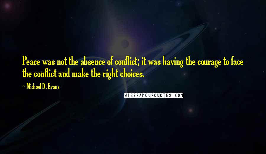 Michael D. Evans Quotes: Peace was not the absence of conflict; it was having the courage to face the conflict and make the right choices.