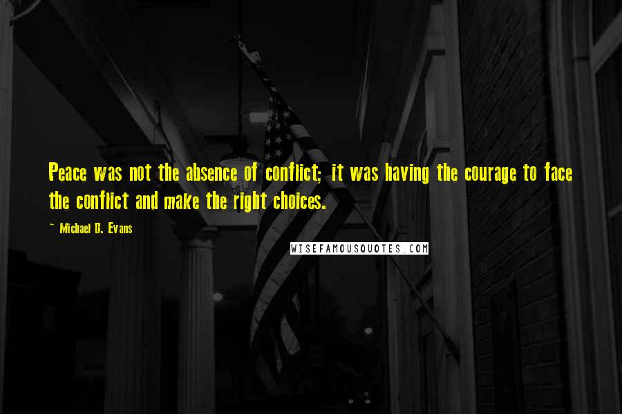 Michael D. Evans Quotes: Peace was not the absence of conflict; it was having the courage to face the conflict and make the right choices.