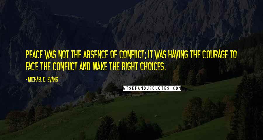 Michael D. Evans Quotes: Peace was not the absence of conflict; it was having the courage to face the conflict and make the right choices.