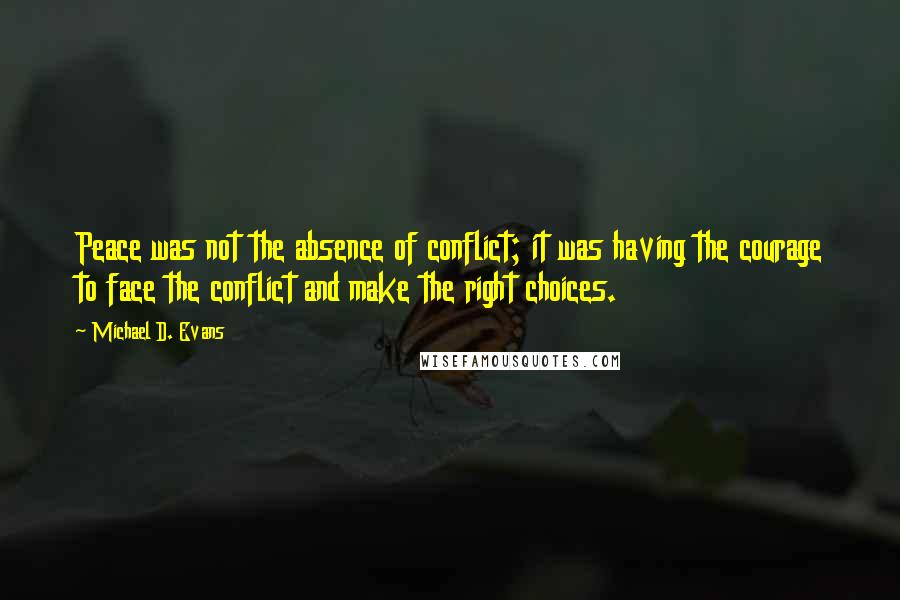 Michael D. Evans Quotes: Peace was not the absence of conflict; it was having the courage to face the conflict and make the right choices.