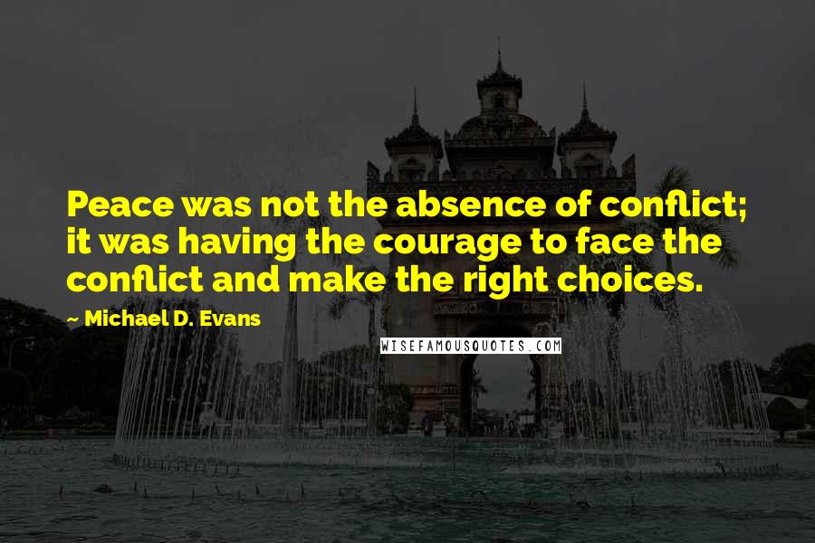 Michael D. Evans Quotes: Peace was not the absence of conflict; it was having the courage to face the conflict and make the right choices.