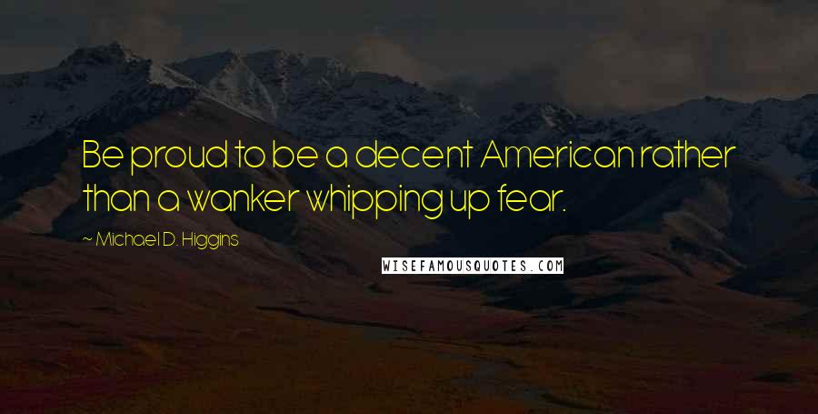 Michael D. Higgins Quotes: Be proud to be a decent American rather than a wanker whipping up fear.