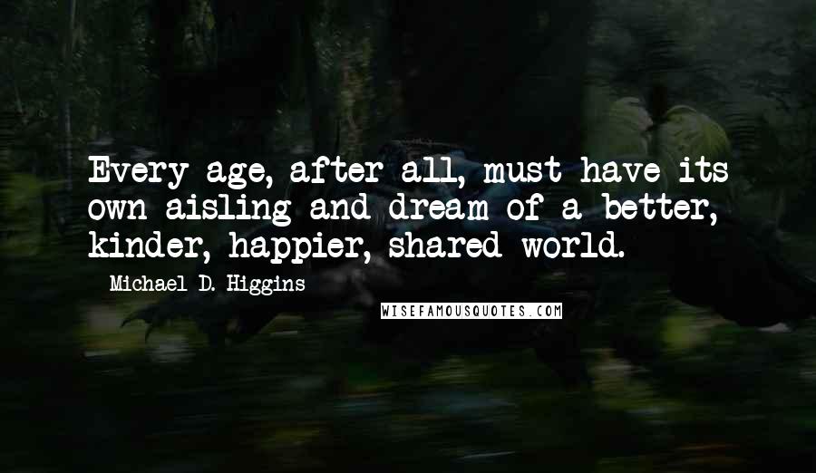 Michael D. Higgins Quotes: Every age, after all, must have its own aisling and dream of a better, kinder, happier, shared world.