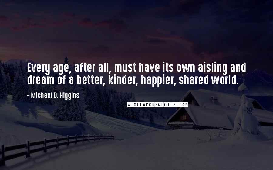 Michael D. Higgins Quotes: Every age, after all, must have its own aisling and dream of a better, kinder, happier, shared world.
