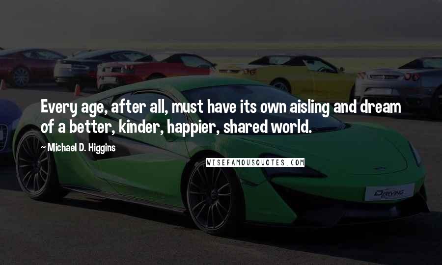 Michael D. Higgins Quotes: Every age, after all, must have its own aisling and dream of a better, kinder, happier, shared world.