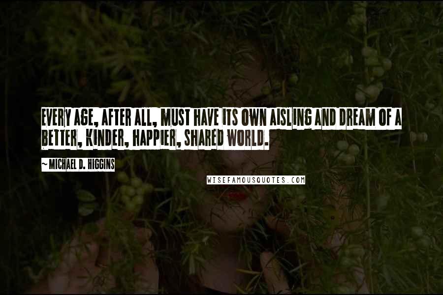 Michael D. Higgins Quotes: Every age, after all, must have its own aisling and dream of a better, kinder, happier, shared world.