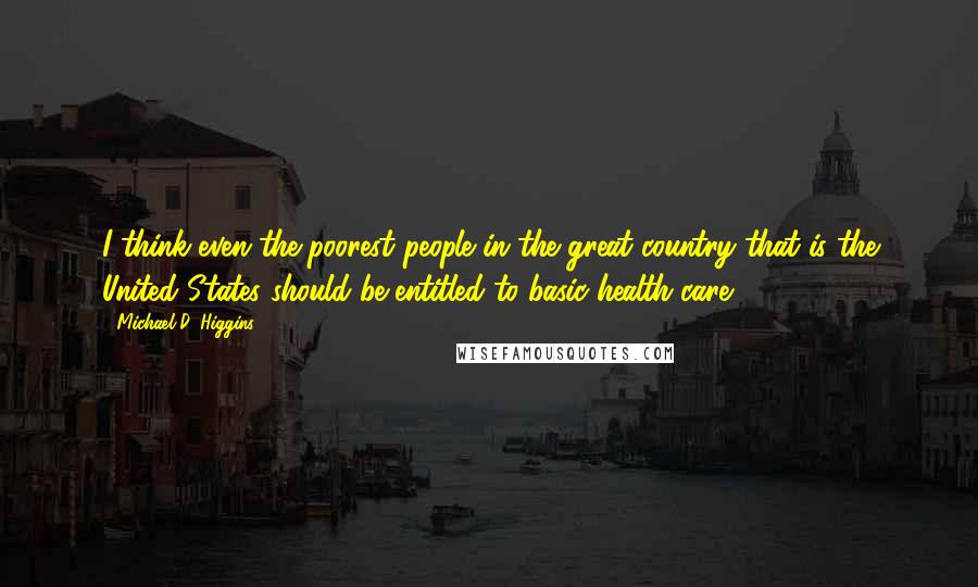 Michael D. Higgins Quotes: I think even the poorest people in the great country that is the United States should be entitled to basic health care,