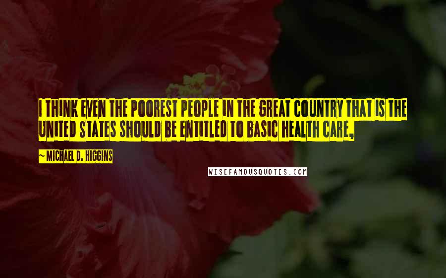Michael D. Higgins Quotes: I think even the poorest people in the great country that is the United States should be entitled to basic health care,