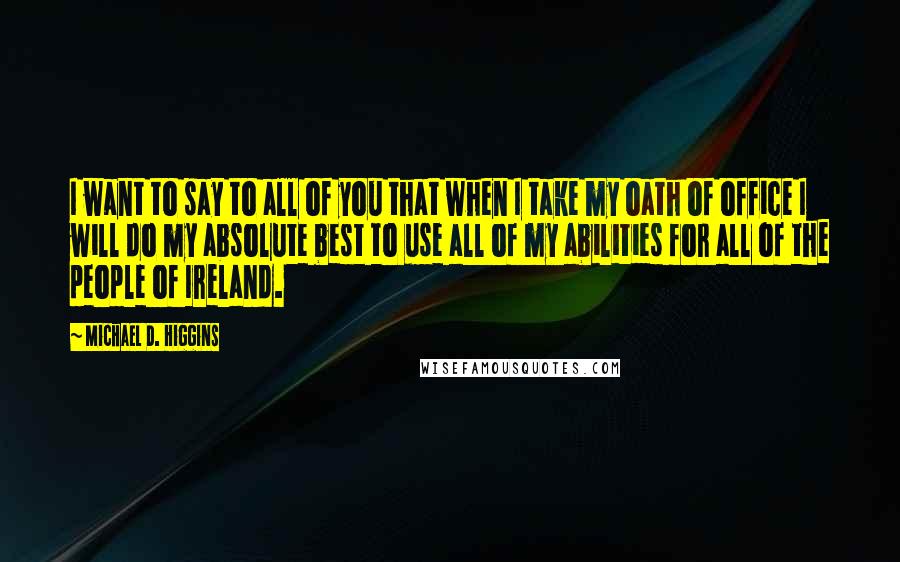 Michael D. Higgins Quotes: I want to say to all of you that when I take my oath of office I will do my absolute best to use all of my abilities for all of the people of Ireland.