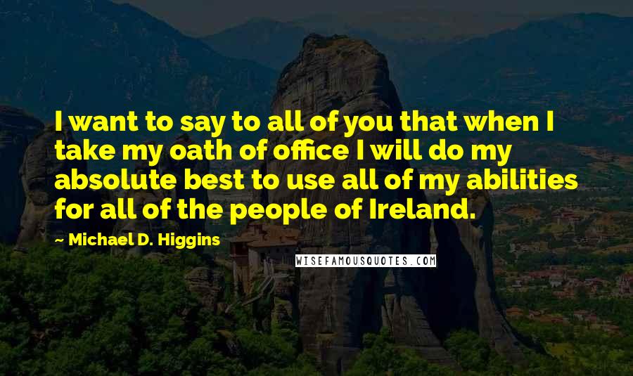Michael D. Higgins Quotes: I want to say to all of you that when I take my oath of office I will do my absolute best to use all of my abilities for all of the people of Ireland.