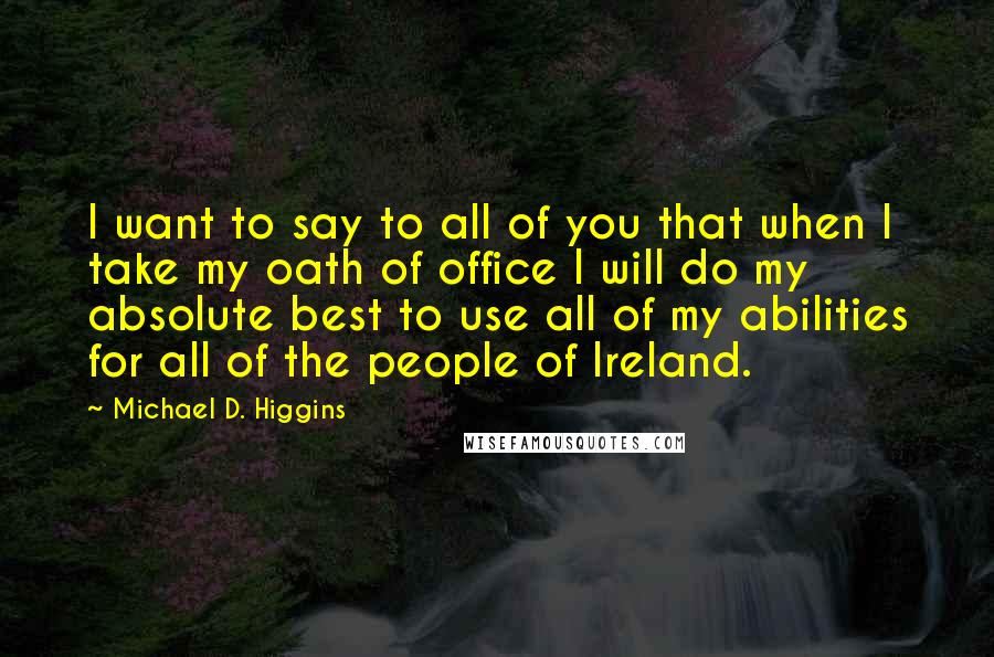 Michael D. Higgins Quotes: I want to say to all of you that when I take my oath of office I will do my absolute best to use all of my abilities for all of the people of Ireland.