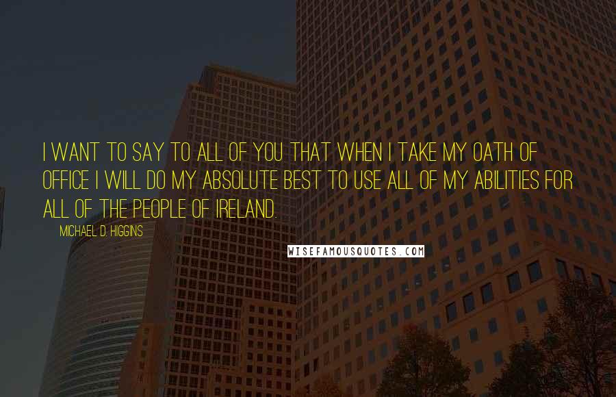 Michael D. Higgins Quotes: I want to say to all of you that when I take my oath of office I will do my absolute best to use all of my abilities for all of the people of Ireland.