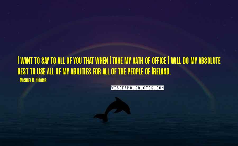 Michael D. Higgins Quotes: I want to say to all of you that when I take my oath of office I will do my absolute best to use all of my abilities for all of the people of Ireland.