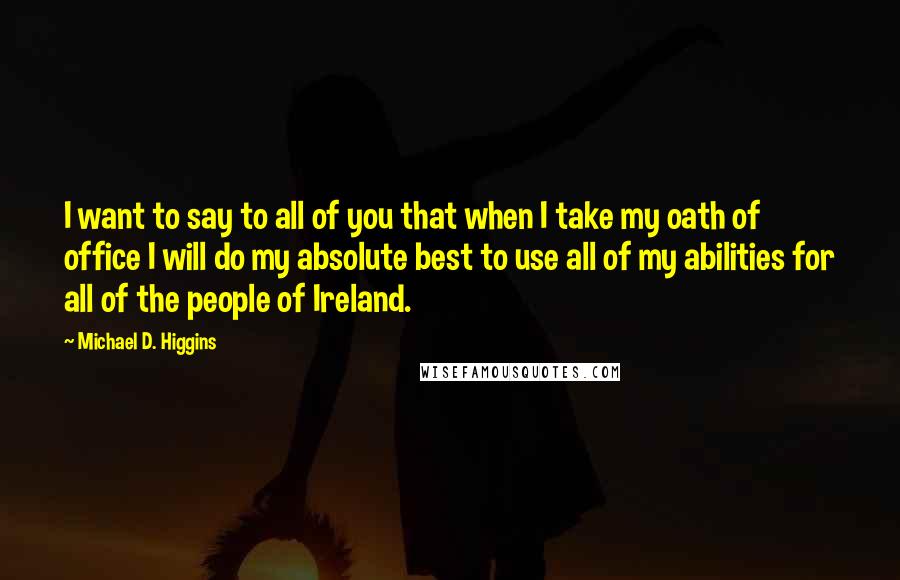 Michael D. Higgins Quotes: I want to say to all of you that when I take my oath of office I will do my absolute best to use all of my abilities for all of the people of Ireland.