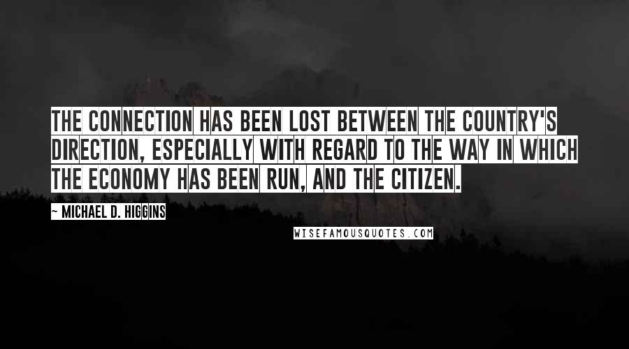 Michael D. Higgins Quotes: The connection has been lost between the country's direction, especially with regard to the way in which the economy has been run, and the citizen.