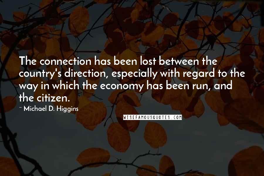 Michael D. Higgins Quotes: The connection has been lost between the country's direction, especially with regard to the way in which the economy has been run, and the citizen.