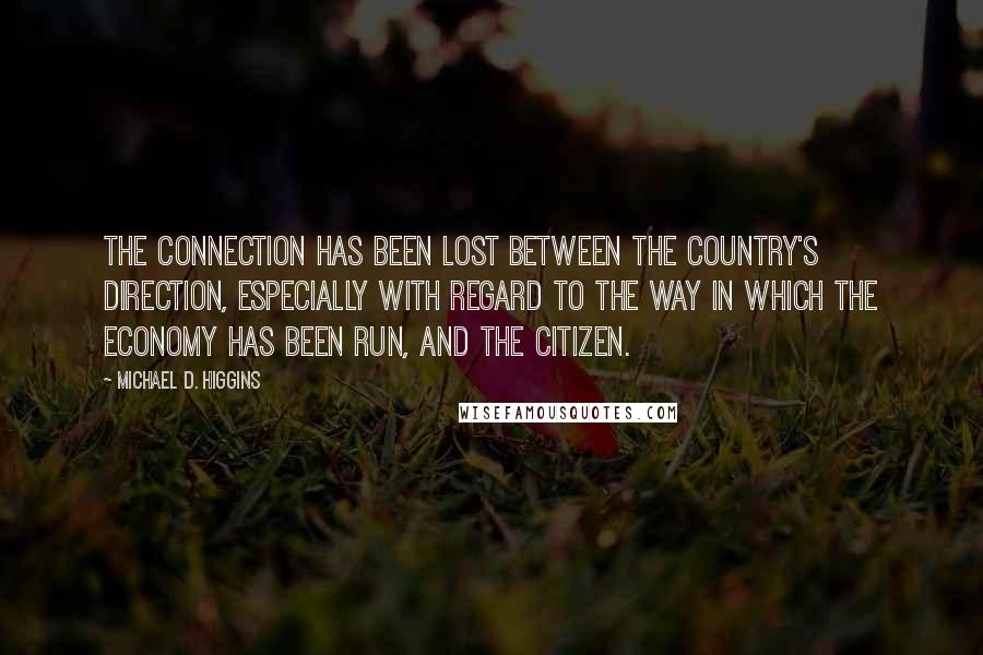 Michael D. Higgins Quotes: The connection has been lost between the country's direction, especially with regard to the way in which the economy has been run, and the citizen.