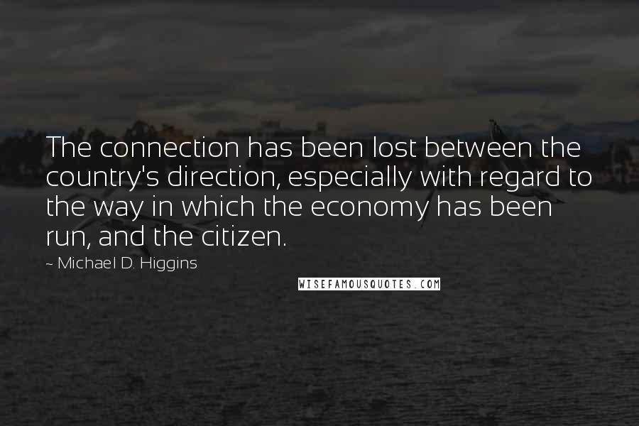 Michael D. Higgins Quotes: The connection has been lost between the country's direction, especially with regard to the way in which the economy has been run, and the citizen.