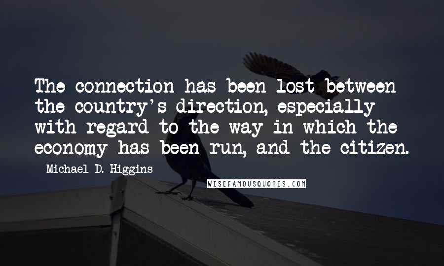 Michael D. Higgins Quotes: The connection has been lost between the country's direction, especially with regard to the way in which the economy has been run, and the citizen.