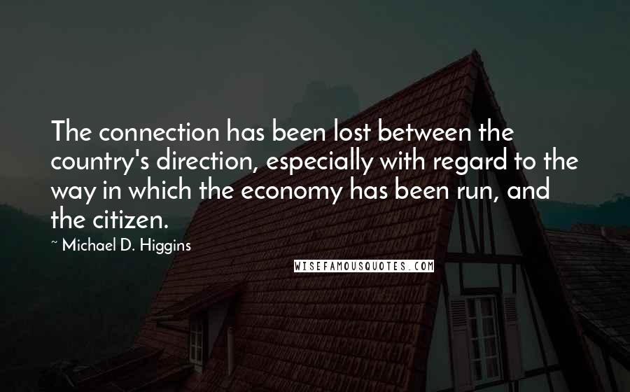 Michael D. Higgins Quotes: The connection has been lost between the country's direction, especially with regard to the way in which the economy has been run, and the citizen.