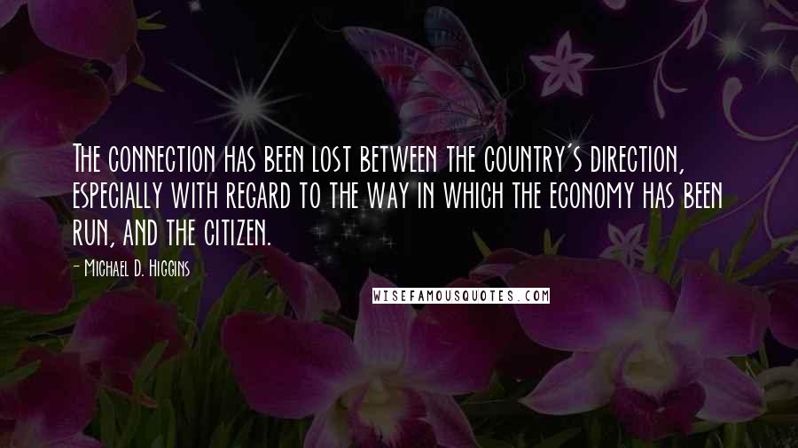 Michael D. Higgins Quotes: The connection has been lost between the country's direction, especially with regard to the way in which the economy has been run, and the citizen.