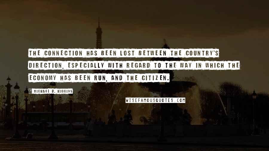 Michael D. Higgins Quotes: The connection has been lost between the country's direction, especially with regard to the way in which the economy has been run, and the citizen.