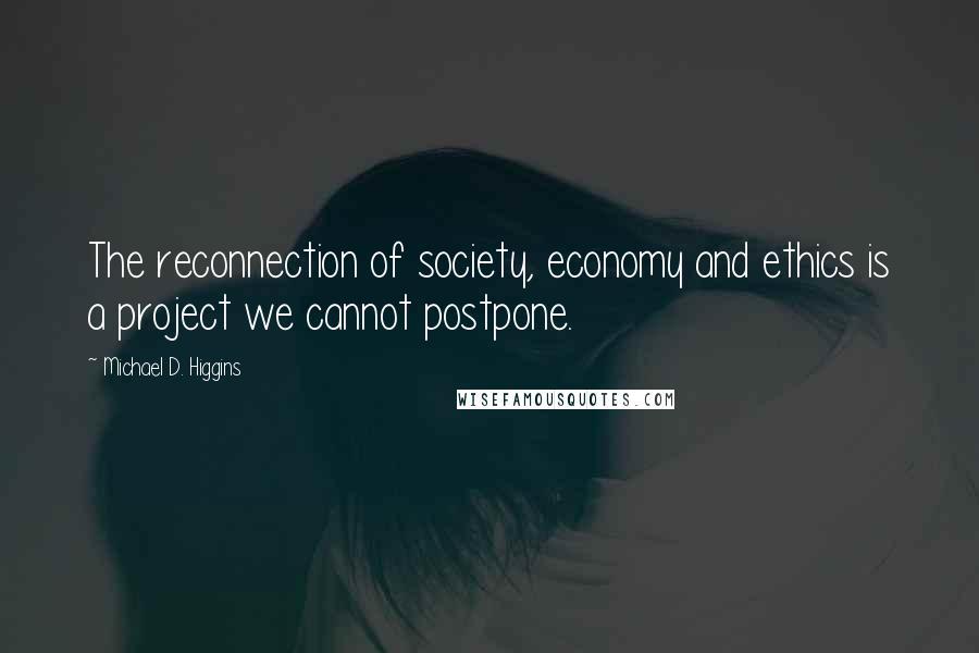 Michael D. Higgins Quotes: The reconnection of society, economy and ethics is a project we cannot postpone.