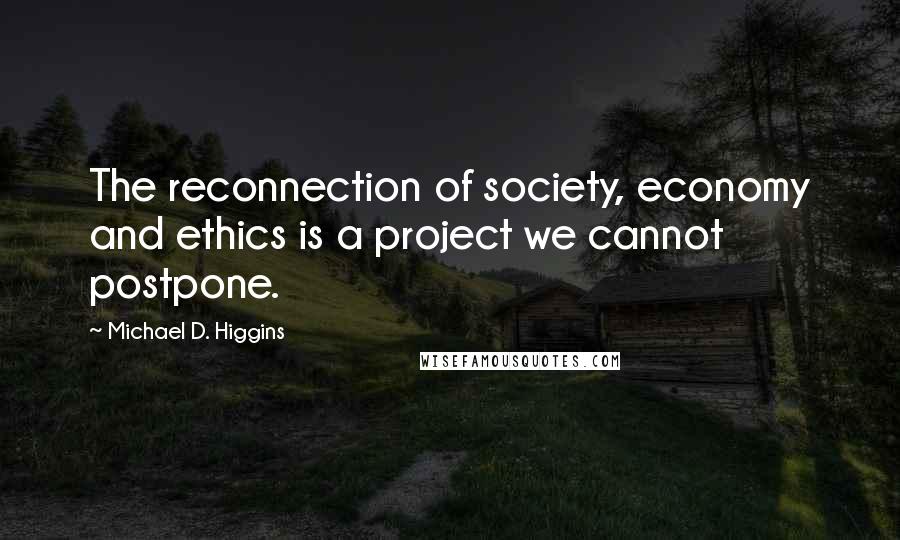 Michael D. Higgins Quotes: The reconnection of society, economy and ethics is a project we cannot postpone.