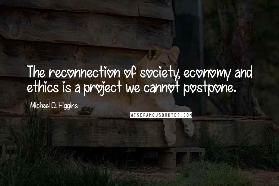 Michael D. Higgins Quotes: The reconnection of society, economy and ethics is a project we cannot postpone.