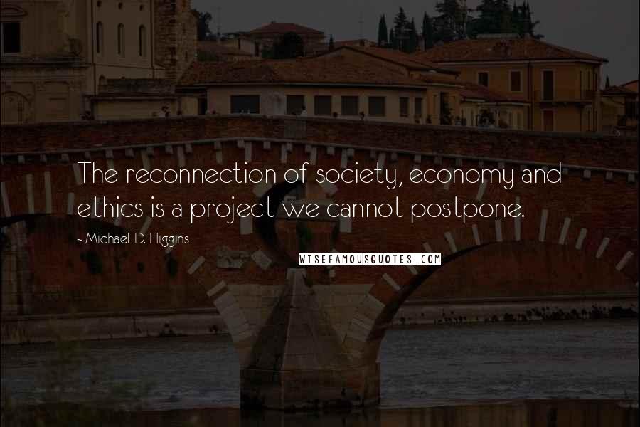 Michael D. Higgins Quotes: The reconnection of society, economy and ethics is a project we cannot postpone.