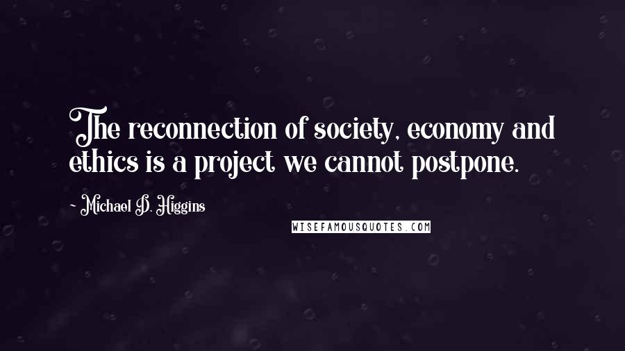 Michael D. Higgins Quotes: The reconnection of society, economy and ethics is a project we cannot postpone.