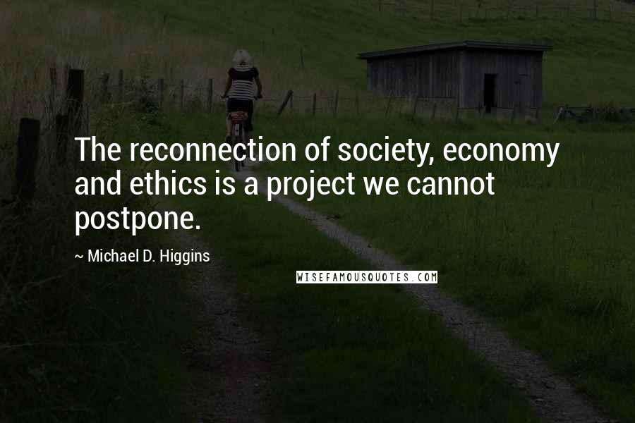 Michael D. Higgins Quotes: The reconnection of society, economy and ethics is a project we cannot postpone.